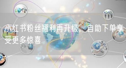 小红书粉丝福利再升级，自助下单享受更多惊喜