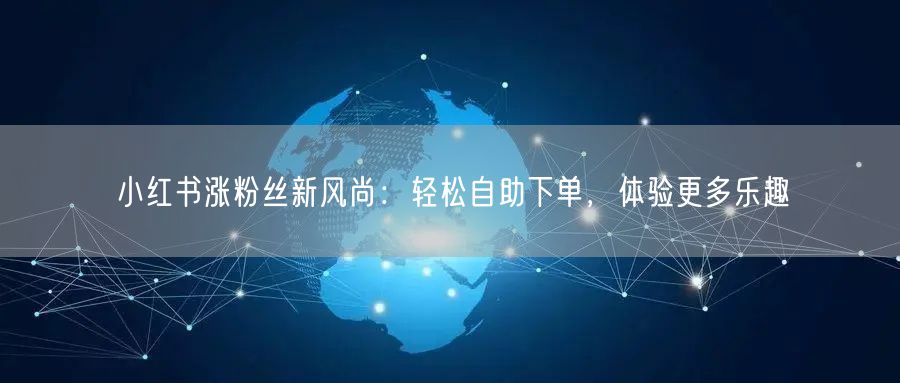 小红书涨粉丝新风尚：轻松自助下单，体验更多乐趣