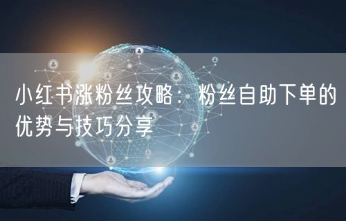 小红书涨粉丝攻略：粉丝自助下单的优势与技巧分享