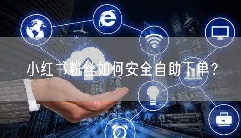 小红书粉丝如何安全自助下单？