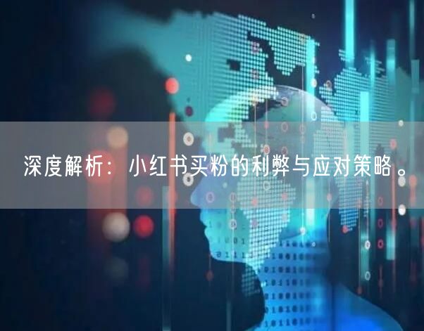 深度解析：小红书买粉的利弊与应对策略。