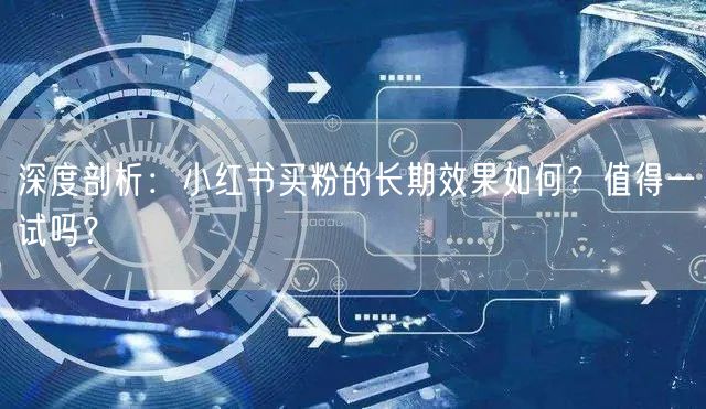 深度剖析：小红书买粉的长期效果如何？值得一试吗？