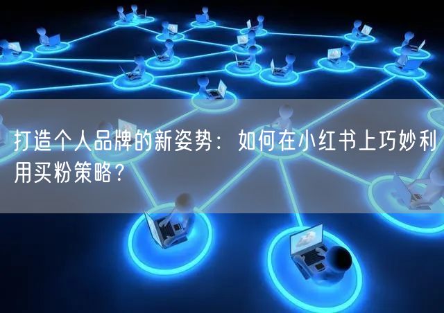 打造个人品牌的新姿势：如何在小红书上巧妙利用买粉策略？