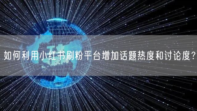 如何利用小红书刷粉平台增加话题热度和讨论度？