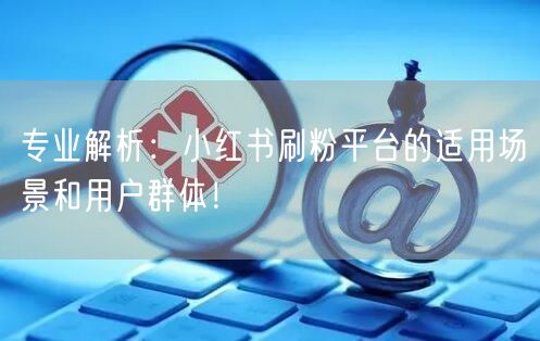专业解析：小红书刷粉平台的适用场景和用户群体！