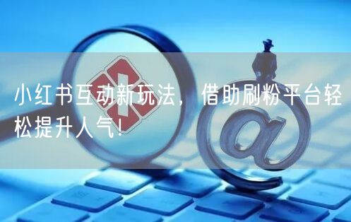 小红书互动新玩法，借助刷粉平台轻松提升人气！