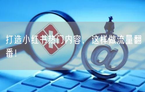 打造小红书热门内容，这样做流量翻番！