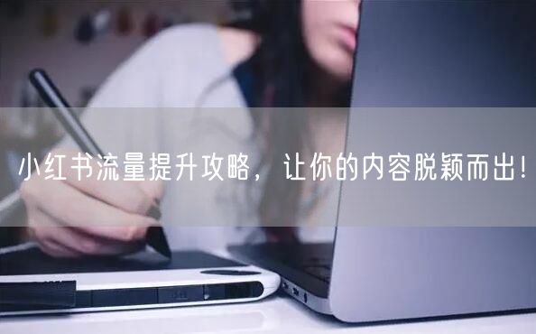 小红书流量提升攻略，让你的内容脱颖而出！