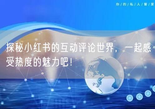 探秘小红书的互动评论世界，一起感受热度的魅力吧！