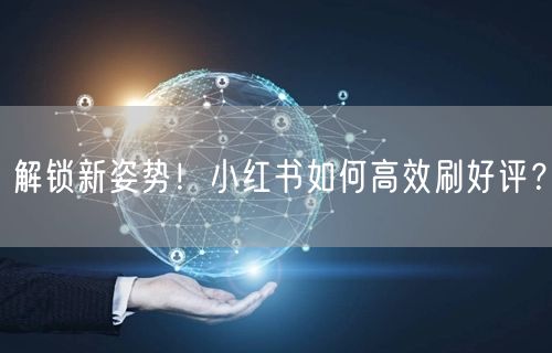 解锁新姿势！小红书如何高效刷好评？