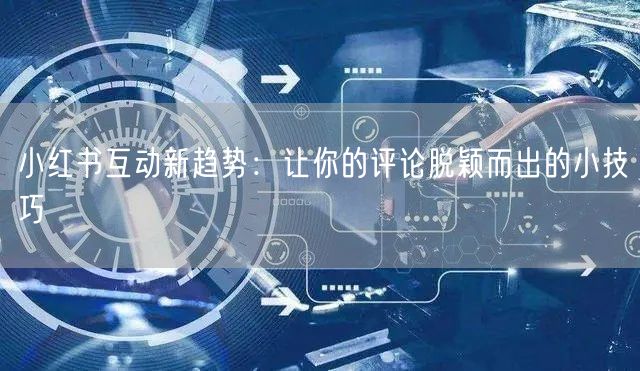 小红书互动新趋势：让你的评论脱颖而出的小技巧