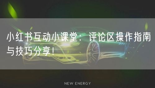 小红书互动小课堂：评论区操作指南与技巧分享！