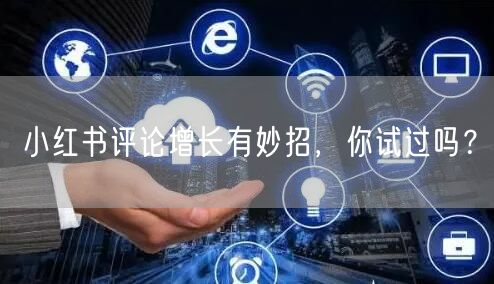 小红书评论增长有妙招，你试过吗？