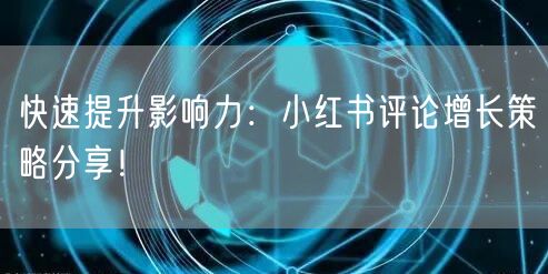 快速提升影响力：小红书评论增长策略分享！