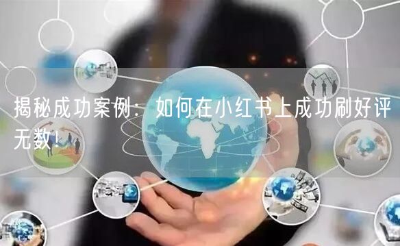 揭秘成功案例：如何在小红书上成功刷好评无数！