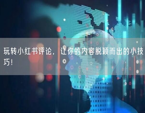 玩转小红书评论，让你的内容脱颖而出的小技巧！