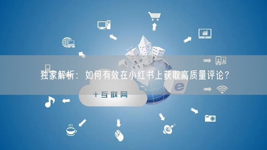 独家解析：如何有效在小红书上获取高质量评论？