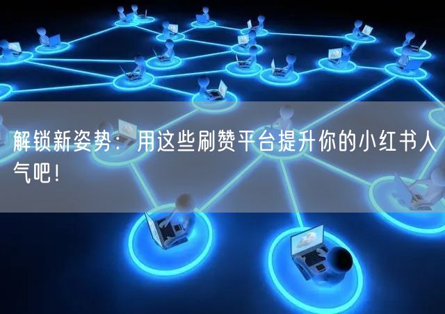 解锁新姿势：用这些刷赞平台提升你的小红书人气吧！