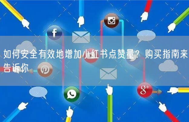 如何安全有效地增加小红书点赞量？购买指南来告诉你