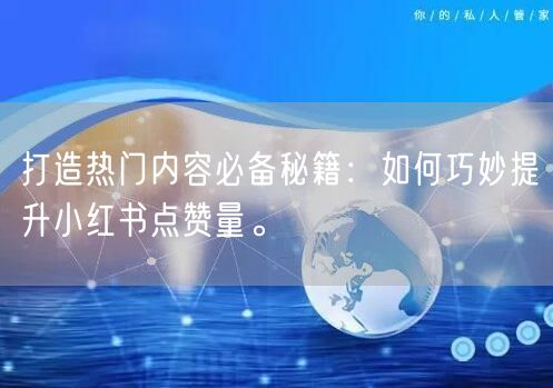 打造热门内容必备秘籍：如何巧妙提升小红书点赞量。