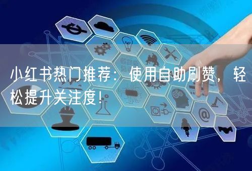 小红书热门推荐：使用自助刷赞，轻松提升关注度！