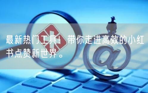 最新热门工具！带你走进高效的小红书点赞新世界。