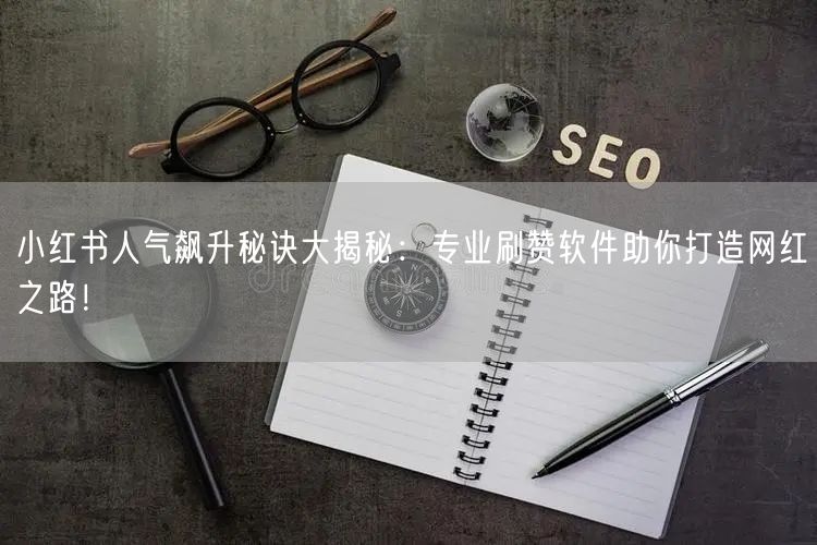 小红书人气飙升秘诀大揭秘：专业刷赞软件助你打造网红之路！