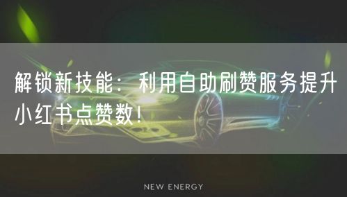 解锁新技能：利用自助刷赞服务提升小红书点赞数！