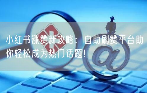 小红书涨赞新攻略：自助刷赞平台助你轻松成为热门话题！
