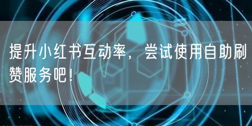 提升小红书互动率，尝试使用自助刷赞服务吧！