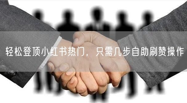 轻松登顶小红书热门，只需几步自助刷赞操作