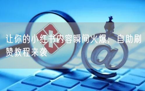 让你的小红书内容瞬间火爆，自助刷赞教程来袭