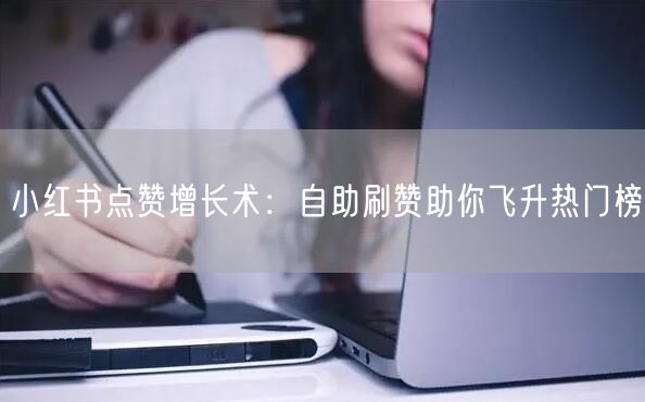 小红书点赞增长术：自助刷赞助你飞升热门榜