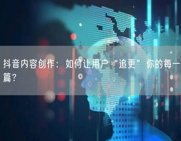 抖音内容创作：如何让用户“追更”你的每一篇？