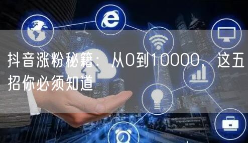 抖音涨粉秘籍：从0到10000，这五招你必须知道