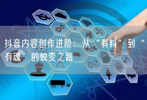 抖音内容创作进阶：从“有料”到“有魂”的蜕变之路
