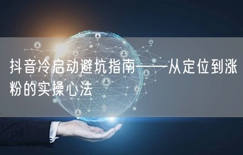 抖音冷启动避坑指南——从定位到涨粉的实操心法