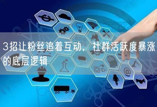 3招让粉丝追着互动，社群活跃度暴涨的底层逻辑