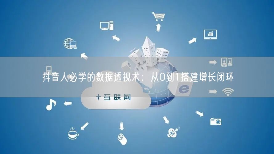 抖音人必学的数据透视术：从0到1搭建增长闭环