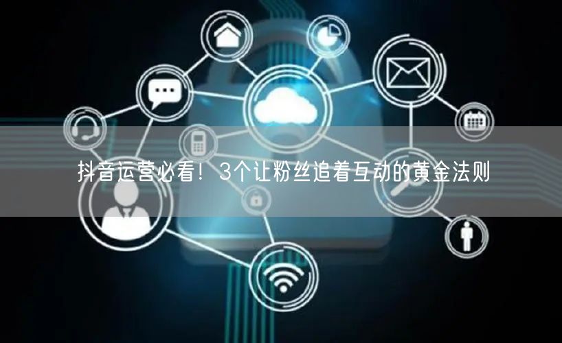 抖音运营必看！3个让粉丝追着互动的黄金法则