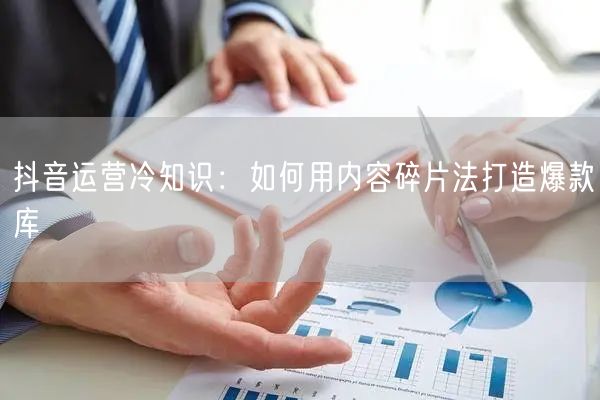 抖音运营冷知识：如何用内容碎片法打造爆款库
