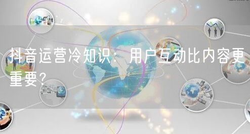 抖音运营冷知识：用户互动比内容更重要？