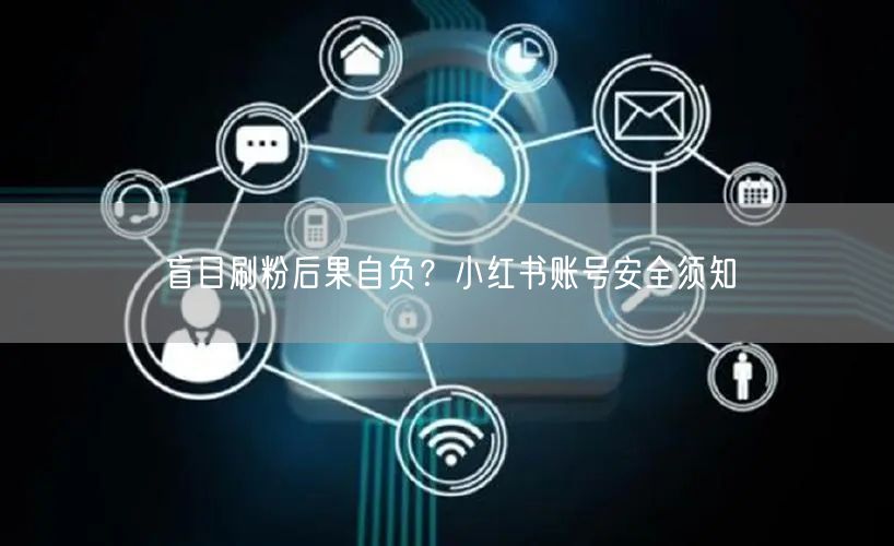 盲目刷粉后果自负？小红书账号安全须知