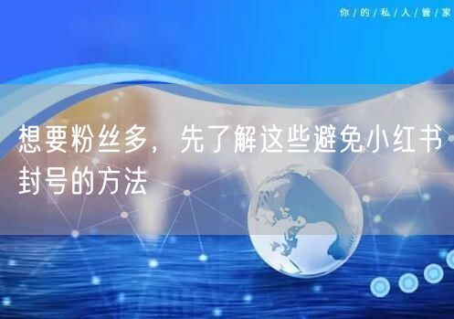 想要粉丝多，先了解这些避免小红书封号的方法