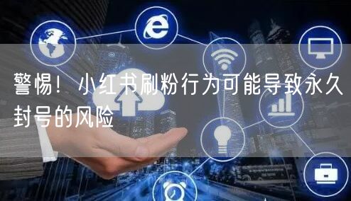 警惕！小红书刷粉行为可能导致永久封号的风险