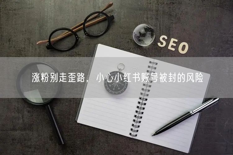 涨粉别走歪路，小心小红书账号被封的风险