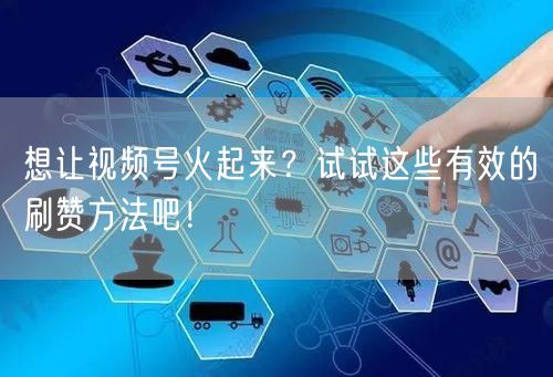 想让视频号火起来？试试这些有效的刷赞方法吧！