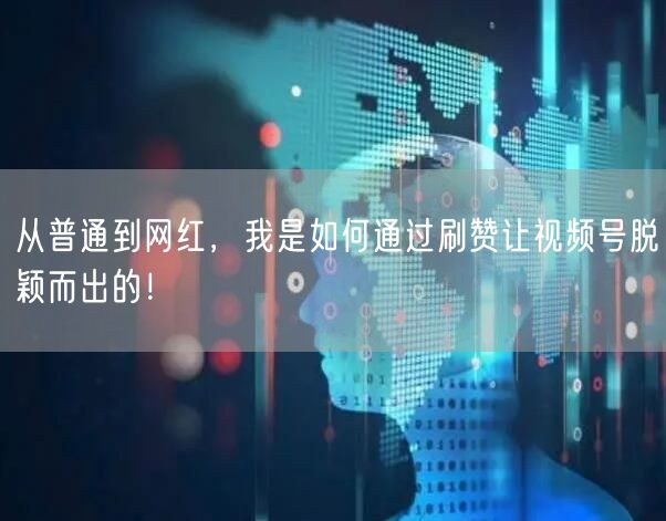从普通到网红，我是如何通过刷赞让视频号脱颖而出的！