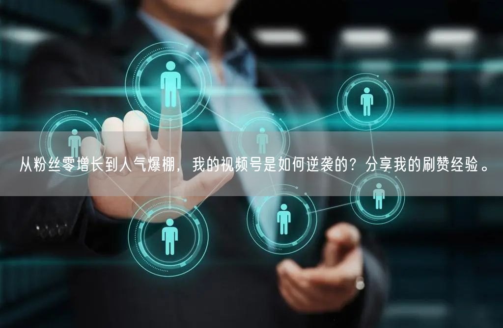 从粉丝零增长到人气爆棚，我的视频号是如何逆袭的？分享我的刷赞经验。