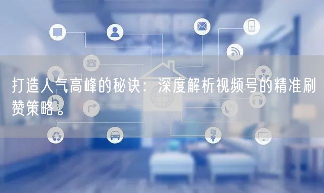 打造人气高峰的秘诀：深度解析视频号的精准刷赞策略。
